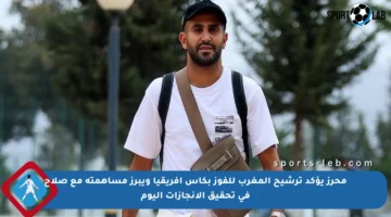 محرز يؤكد ترشيح المغرب للفوز بكأس إفريقيا ويبرز مساهمته مع صلاح في تحقيق الإنجازات اليوم